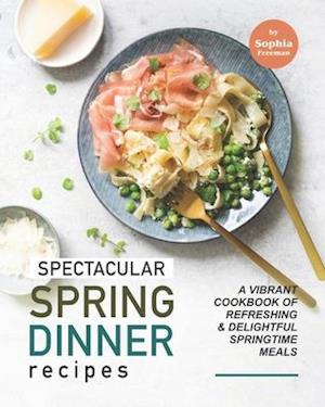 Spectacular Spring Dinner Recipes: A Vibrant Cookbook of Refreshing & Delightful Springtime Meals