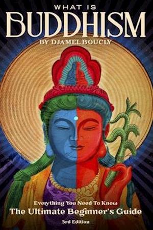 Buddhism: What is Buddhism, Everything You Need To Know, The Ultimate Beginner's Guide , 3rd Edition