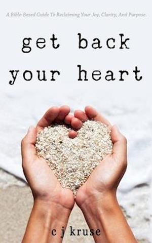 GET BACK YOUR HEART: A Bible-based Guide To Reclaiming Your Joy, Clarity, And Purpose.