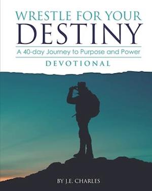 Wrestle for Your Destiny Devotional : A 40 Day Journey to Purpose and Power