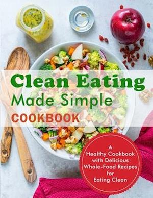 Clean Eating Made Simple Cookbook: A Healthy Cookbook with Delicious Whole-Food Recipes for Eating Clean