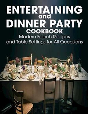 Entertaining and Dinner Party Cookbook: Modern French Recipes and Table Settings for All Occasions