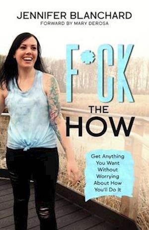 F*ck the How: Get Anything You Want Without Worrying About How You'll Do It