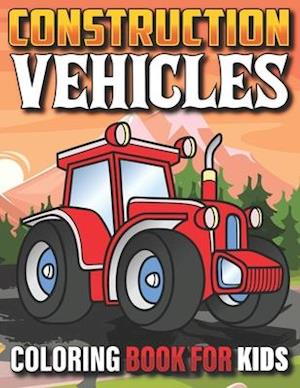 Construction Vehicles Coloring Book For Kids: The Ultimate Construction Coloring Book Filled With 40+ Designs of Big Trucks Cranes Tractors Diggers Fo