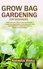GROW BAG GARDENING FOR BEGINNERS: Useful Tips and Tricks to Start and Manage A Simple Grow Bag Garden in Your Backyard: Grow Vegetables, Fruits, Herbs