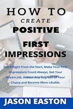 HOW TO CREATE POSITIVE FIRST IMPRESSIONS: Get It Right From the Start, Make Your First Impressions Count Always, Get Your Dream Job, Attract Any Guy/