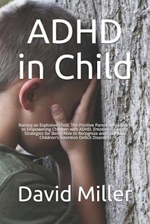 ADHD in Child: Raising an Explosive Child. The Positive Parental Approach to Empowering Children with ADHD. Emotional Control Strategies for Being Abl