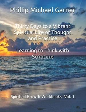 Thirty Days to a Vibrant Spiritual Life of Thought and Practice : Learning to Think with Scripture