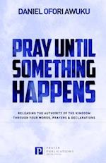 Pray Until Something Happens: Releasing the Authority of the Kingdom Through your Words, Prayers & Declarations 