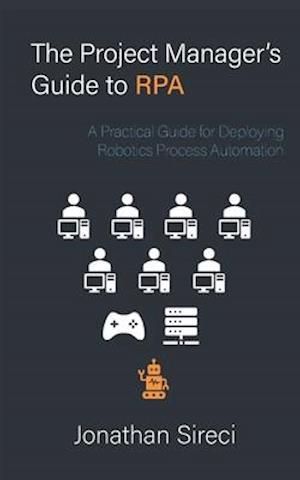 The Project Manager's Guide to RPA: A Practical Guide for Deploying Robotics Process Automation