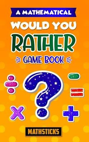 A Mathematical Would You Rather Game Book: 150 Questions for Kids Ages 8-12