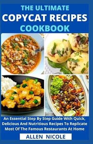 The Ultimate Copycat Recipes Cookbook : An Essential Step By Step Guide With Quick, Delicious And Nutritious Recipes To Replicate Most Of The Famous R