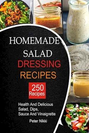 250 Homemade Salad Dressings: Healthy and Delicious salad, Dips, Sauce and vinaigrette Recipes