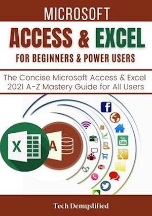 MICROSOFT ACCESS & EXCEL FOR BEGINNERS & POWER USERS: The Concise Microsoft Access & Excel 2021 A-Z Mastery Guide for All Users