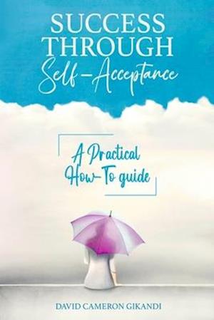 Success Through Self-Acceptance: Self-help and spirituality, a practical how-to guide