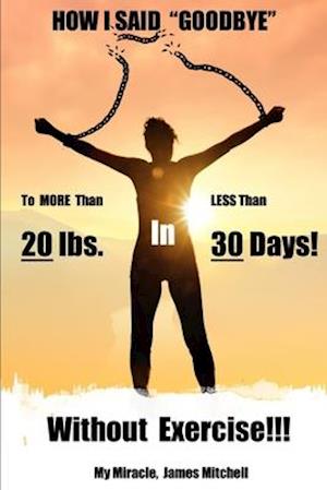 How I Said "Goodbye" to MORE Than 20 Pounds in LESS Than 30 Days!: Without Exercise!!!
