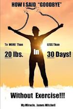 How I Said "Goodbye" to MORE Than 20 Pounds in LESS Than 30 Days!: Without Exercise!!! 