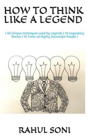 HOW TO THINK LIKE A LEGEND: | 40 Unique techniques used by Legends | 10 Legendary Stories | 10 Traits of Highly Successful People |