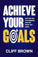 Achieve Your Goals - Live The Life You Deserve And Get What You Want 