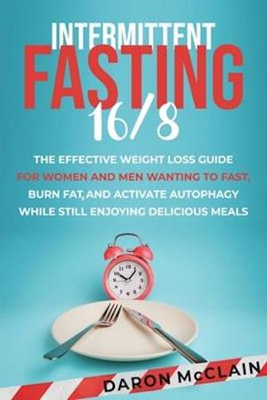 Intermittent Fasting 16/8: The Effective Weight Loss Guide for Women and Men Wanting to Fast, Burn Fat, and Activate Autophagy While Still Enjoying De