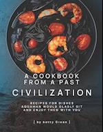 A Cookbook from a Past Civilization: Recipes For Dishes Aquaman Would Gladly Sit and Enjoy Them with You 