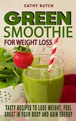 GREEN SMOOTHIE RECIPES FOR WEIGHT LOSS: Tasty Recipes To Lose Weight, Feel Great In Your Body And Gain Energy - Healthy And Colorful Smoothies For Eve
