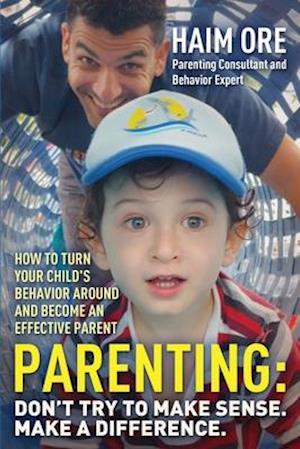 Parenting: Don't Try to Make Sense. Make a Difference.: How to Turn Your Child's Behavior Around and Become an Effective Parent