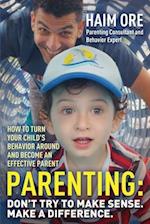 Parenting: Don't Try to Make Sense. Make a Difference.: How to Turn Your Child's Behavior Around and Become an Effective Parent 