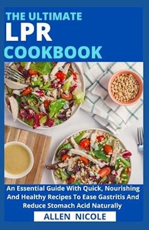 The Ultimate Lpr Cookbook : An Essential Guide With Quick, Nourishing And Healthy Recipes To Ease Gastritis And Reduce Stomach Acid Naturally