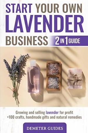 START YOUR OWN LAVENDER BUSINESS: 2 in 1 guide - growing and selling lavender for profit +100 crafts, handmade gifts and natural remedies