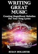 Writing Great Music: Creating Magnificent Melodies For Your Song Lyrics