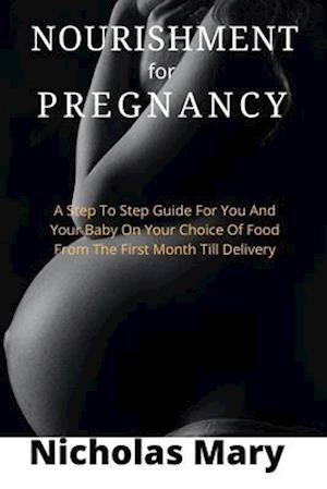 GENUINE NOURISHMENT FOR PREGNANCY: A Step To Step Guide For You And Your Baby On Your Choice Of Food From The First Month Till Delivery