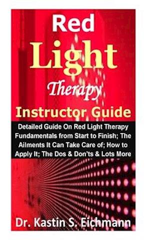 Red Light Therapy Instructor Guide: Detailed Guide On Red Light Therapy Fundamentals from Start to Finish; The Ailments It Can Take Care of; How to Ap