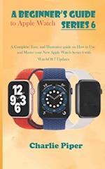 A Beginner's Guide to Apple Watch Series 6: A Complete, Easy, and Illustrative guide on How to Use and Master your New Apple Watch Series 6 with Watch