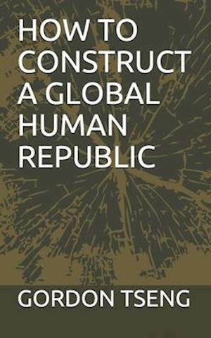 HOW TO CONSTRUCT A GLOBAL HUMAN REPUBLIC