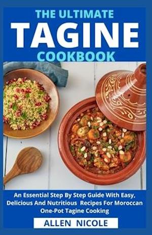 The Ultimate Tagine Cookbook: An Essential Step By Step Guide With Easy, Delicious And Nutritious Recipes For Moroccan One-Pot Tagine Cooking