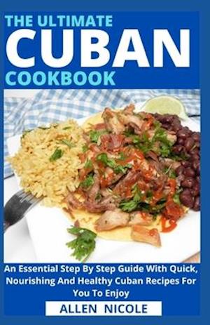 The Ultimate Cuban Cookbook: An Essential Step By Step Guide With Quick, Nourishing And Healthy Cuban Recipes For You To Enjoy