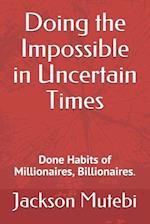 Doing the Impossible in Uncertain Times: Done Habits of Millionaires, Billionaires. 