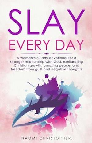 Slay Every Day: A Woman's 30 Day Devotional For A Stronger Relationship With God, Exhilarating Christian Growth, Amazing Peace And Freedom From Guilt