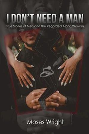 I Don't Need A Man: True Stories of Men and the Regarded Alpha Woman