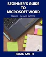 BEGINNER'S GUIDE TO MICROSOFT WORD: BEGIN TO LEARN AND SUCCEED 