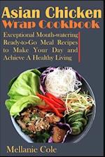Asian Chicken Wrap Cookbook: Exceptional Mouth-watering Ready-to-Go Meal Recipes to Make Your Day and Achieve A Healthy Living 