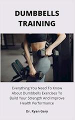 DUMBBELLS TRAINING: Everything You Need To Know About Dumbbells Exercises To Build Your Strength And Improve Health Performance 