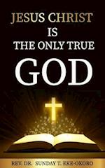 JESUS CHRIST IS THE ONLY TRUE GOD 