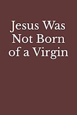 Jesus Was Not Born of a Virgin: The Infancy Narratives in Matthew and Luke Are Spurious 