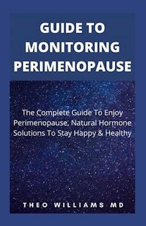 GUIDE TO MONITORING PERIMENOPAUSE: The Complete Guide To Enjoy Perimenopause , Natural Hormone Solutions To Stay Happy & Healthy