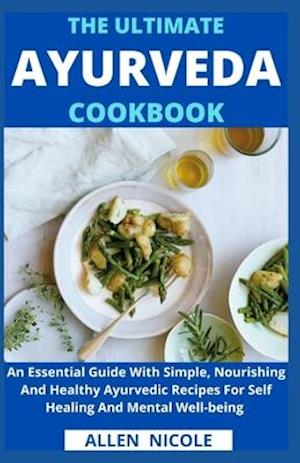 The Ultimate Ayurveda Cookbook : An Essential Guide With Simple, Nourishing And Healthy Ayurvedic Recipes For Self Healing And Mental Well-being