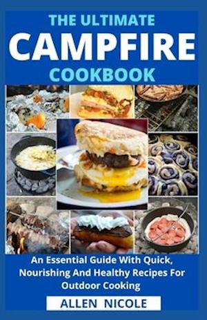 The Ultimate Campfire Cookbook : An Essential Guide With Quick, Nourishing And Healthy Recipes For Outdoor Cooking