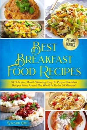 Best Breakfast Food Recipes: 30 Delicious, Mouth-Watering, Easy To Prepare Breakfast Recipes From Around The World! (Pictures Included)