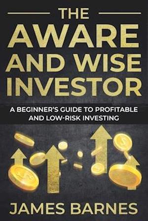 The Aware and Wise Investor: A Beginner's Guide to Profitable and Low-Risk Investing